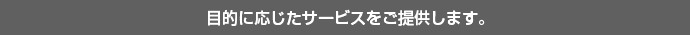 目的に応じたサービスをご提供します。