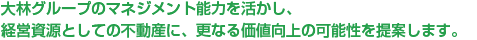 大林組グループのマネジメント能力を活かし、経営資源としての不動産に、更なる価値向上の可能性を提案します。