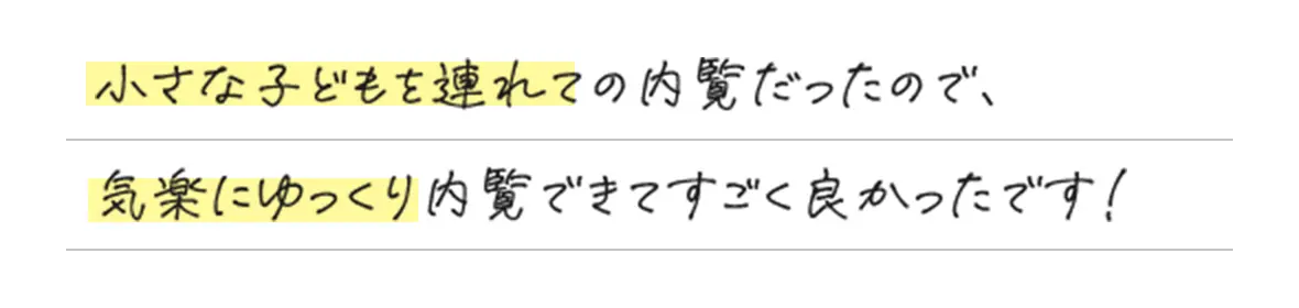 小さな子どもを連れての内覧だったので、気楽にゆっくり内覧できてすごく良かったです！
